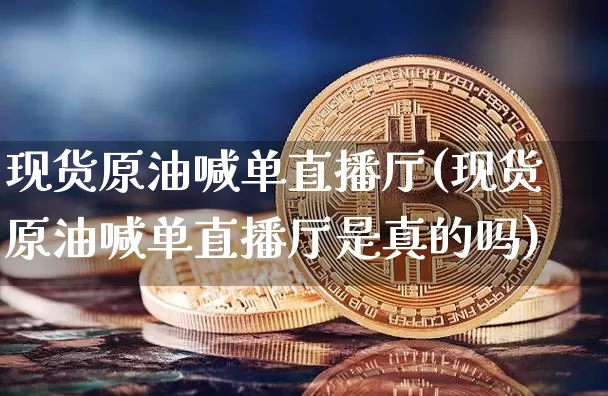 现货原油喊单直播厅(现货原油喊单直播厅是真的吗)_https://www.qldgs.com_内盘期货_第1张