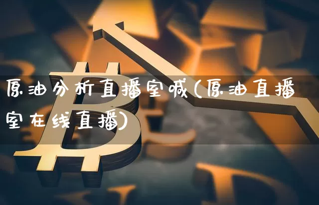 原油分析直播室喊(原油直播室在线直播)_https://www.qldgs.com_内盘期货_第1张