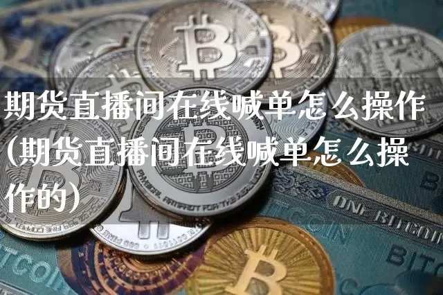 期货直播间在线喊单怎么操作(期货直播间在线喊单怎么操作的)_https://www.qldgs.com_恒指期货_第1张