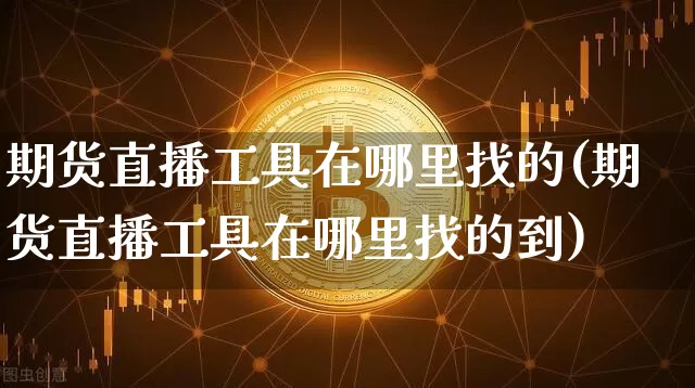 期货直播工具在哪里找的(期货直播工具在哪里找的到)_https://www.qldgs.com_恒指期货_第1张