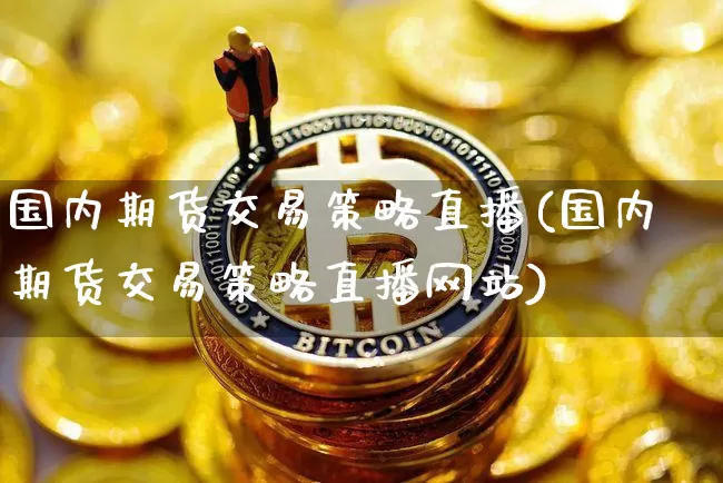 国内期货交易策略直播(国内期货交易策略直播网站)_https://www.qldgs.com_国际期货_第1张