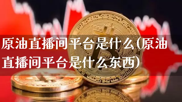 原油直播间平台是什么(原油直播间平台是什么东西)_https://www.qldgs.com_恒指期货_第1张