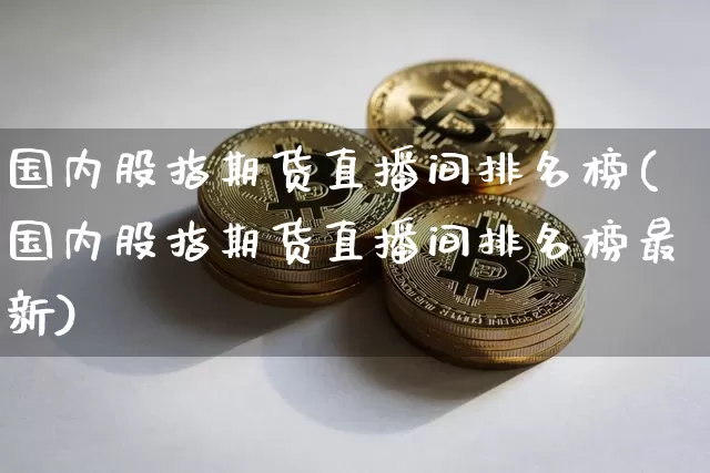 国内股指期货直播间排名榜(国内股指期货直播间排名榜最新)_https://www.qldgs.com_原油期货_第1张