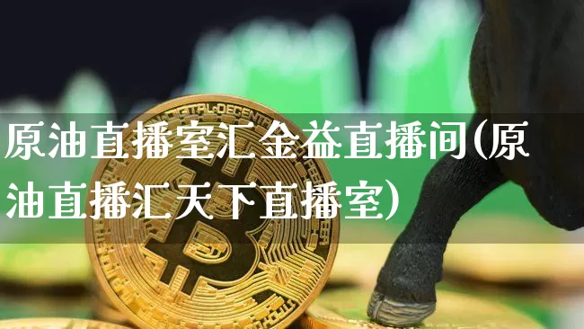 原油直播室汇金益直播间(原油直播汇天下直播室)_https://www.qldgs.com_原油期货_第1张