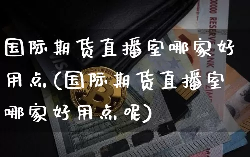 国际期货直播室哪家好用点(国际期货直播室哪家好用点呢)_https://www.qldgs.com_原油期货_第1张