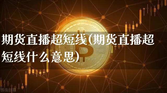 期货直播超短线(期货直播超短线什么意思)_https://www.qldgs.com_国际期货_第1张