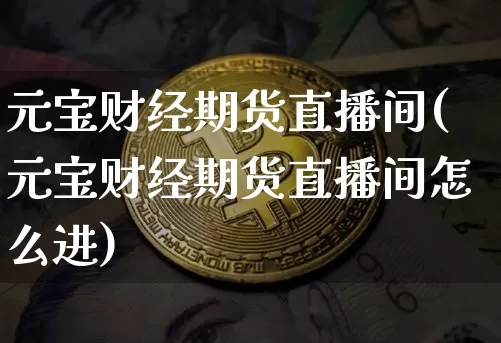 元宝财经期货直播间(元宝财经期货直播间怎么进)_https://www.qldgs.com_期货_第1张