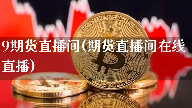 9期货直播间(期货直播间在线直播)_https://www.qldgs.com_原油期货_第1张