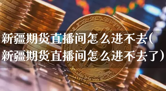 新疆期货直播间怎么进不去(新疆期货直播间怎么进不去了)_https://www.qldgs.com_黄金期货_第1张