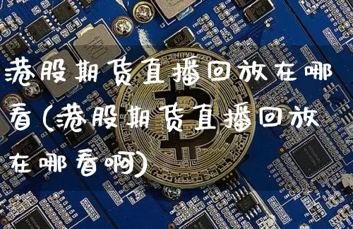 港股期货直播回放在哪看(港股期货直播回放在哪看啊)_https://www.qldgs.com_国际期货_第1张