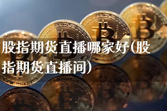 股指期货直播哪家好(股指期货直播间)_https://www.qldgs.com_国际期货_第1张
