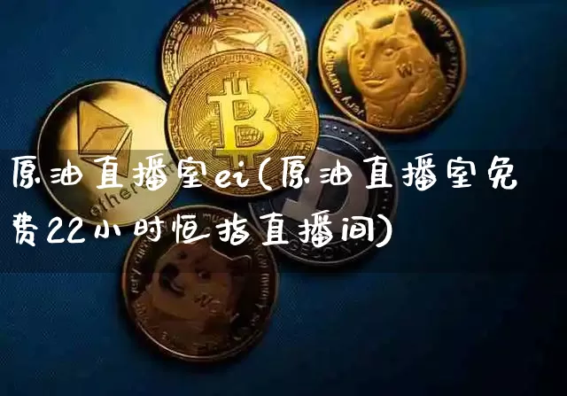 原油直播室ei(原油直播室免费22小时恒指直播间)_https://www.qldgs.com_恒指期货_第1张