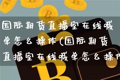 国际期货直播室在线喊单怎么操作(国际期货直播室在线喊单怎么操作的)_https://www.qldgs.com_原油期货_第1张