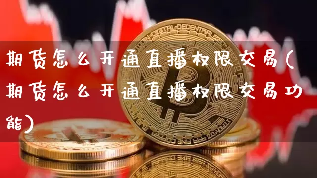 期货怎么开通直播权限交易(期货怎么开通直播权限交易功能)_https://www.qldgs.com_原油期货_第1张