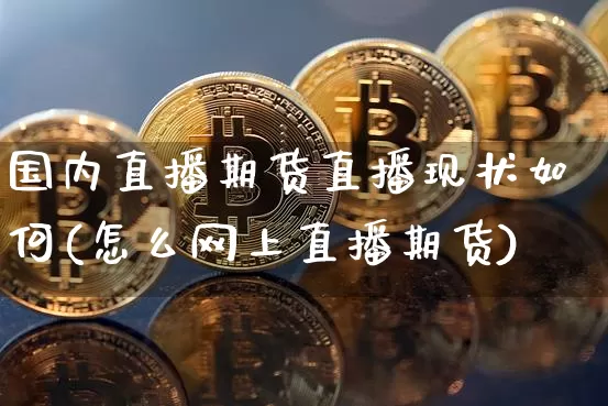 国内直播期货直播现状如何(怎么网上直播期货)_https://www.qldgs.com_内盘期货_第1张
