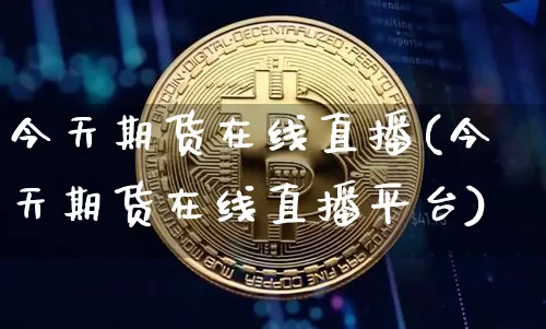 今天期货在线直播(今天期货在线直播平台)_https://www.qldgs.com_原油期货_第1张