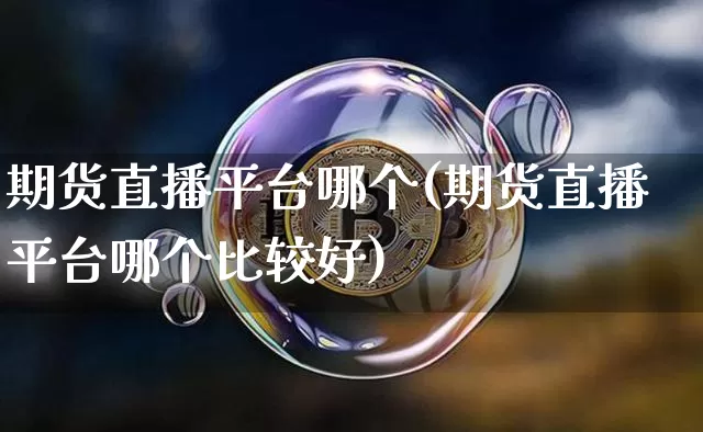 期货直播平台哪个(期货直播平台哪个比较好)_https://www.qldgs.com_期货_第1张