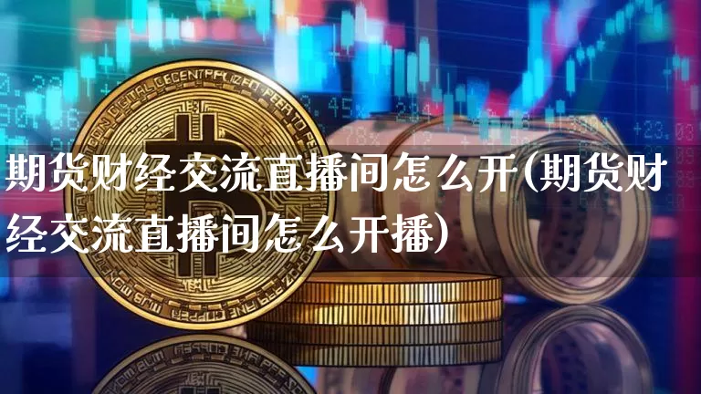 期货财经交流直播间怎么开(期货财经交流直播间怎么开播)_https://www.qldgs.com_原油期货_第1张