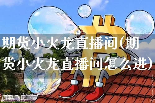 期货小火龙直播间(期货小火龙直播间怎么进)_https://www.qldgs.com_恒指期货_第1张