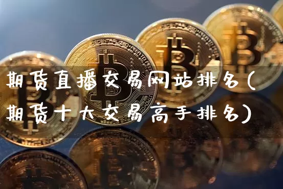 期货直播交易网站排名(期货十大交易高手排名)_https://www.qldgs.com_国际期货_第1张