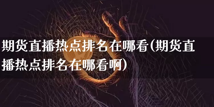 期货直播热点排名在哪看(期货直播热点排名在哪看啊)_https://www.qldgs.com_恒指期货_第1张