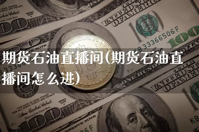 期货石油直播间(期货石油直播间怎么进)_https://www.qldgs.com_国际期货_第1张