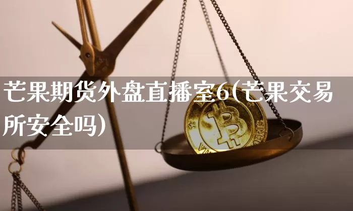 芒果期货外盘直播室6(芒果交易所安全吗)_https://www.qldgs.com_国际期货_第1张