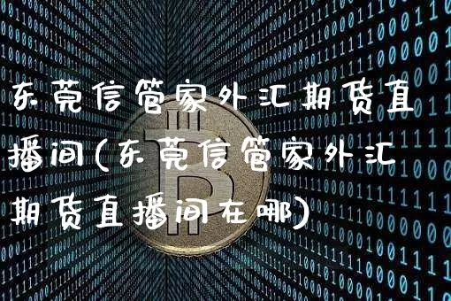 东莞信管家外汇期货直播间(东莞信管家外汇期货直播间在哪)_https://www.qldgs.com_黄金期货_第1张