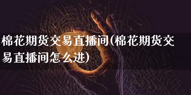 棉花期货交易直播间(棉花期货交易直播间怎么进)_https://www.qldgs.com_内盘期货_第1张