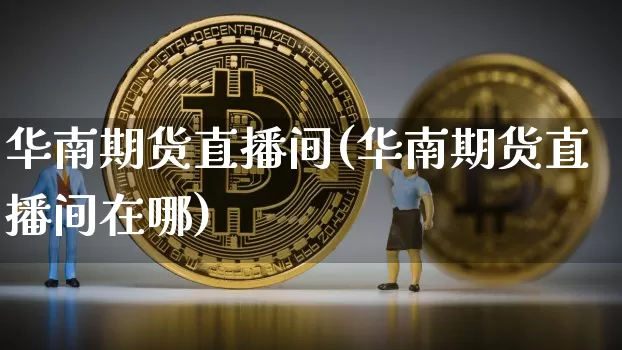 华南期货直播间(华南期货直播间在哪)_https://www.qldgs.com_黄金期货_第1张