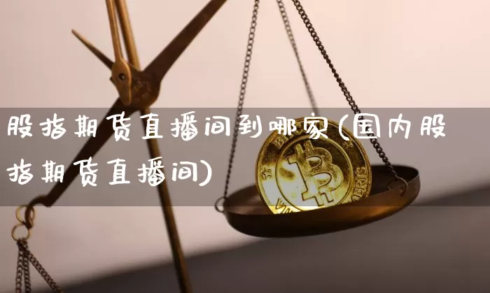 股指期货直播间到哪家(国内股指期货直播间)_https://www.qldgs.com_原油期货_第1张