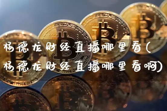 杨德龙财经直播哪里看(杨德龙财经直播哪里看啊)_https://www.qldgs.com_期货_第1张