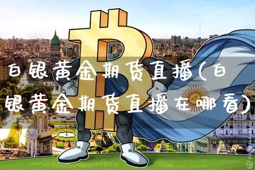 白银黄金期货直播(白银黄金期货直播在哪看)_https://www.qldgs.com_黄金期货_第1张