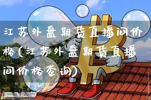 江苏外盘期货直播间价格(江苏外盘期货直播间价格查询)_https://www.qldgs.com_原油期货_第1张