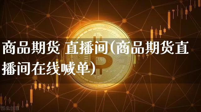 商品期货 直播间(商品期货直播间在线喊单)_https://www.qldgs.com_期货_第1张