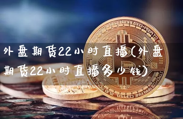 外盘期货22小时直播(外盘期货22小时直播多少钱)_https://www.qldgs.com_原油期货_第1张