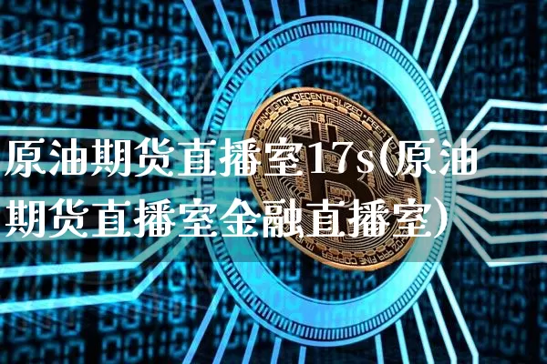 原油期货直播室17s(原油期货直播室金融直播室)_https://www.qldgs.com_内盘期货_第1张