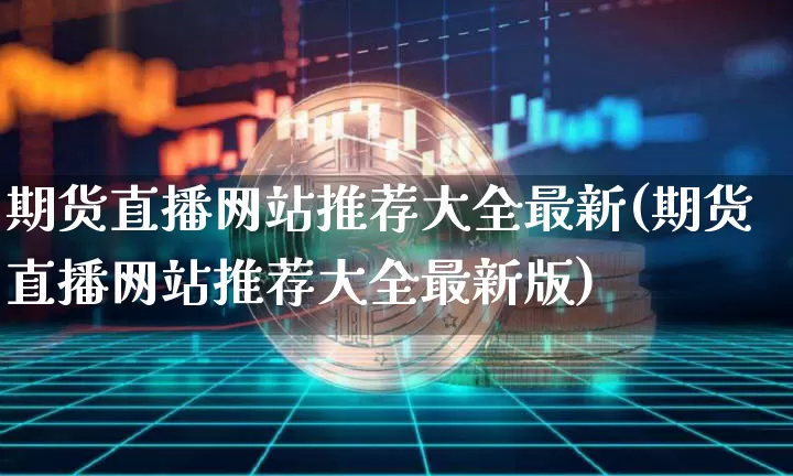 期货直播网站推荐大全最新(期货直播网站推荐大全最新版)_https://www.qldgs.com_原油期货_第1张