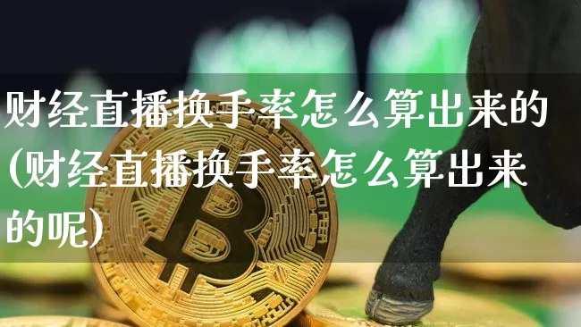 财经直播换手率怎么算出来的(财经直播换手率怎么算出来的呢)_https://www.qldgs.com_国际期货_第1张