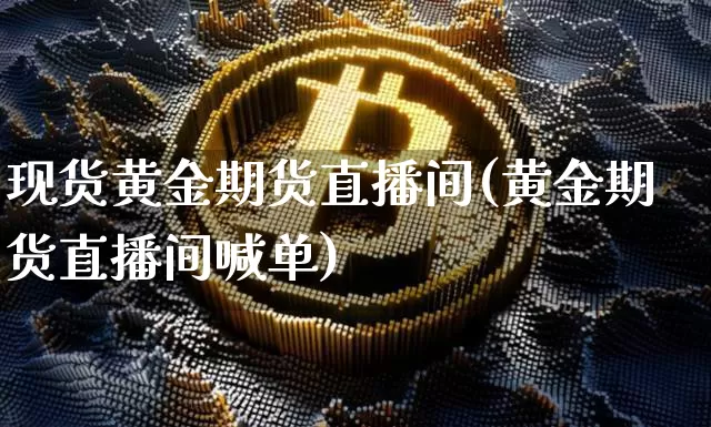 现货黄金期货直播间(黄金期货直播间喊单)_https://www.qldgs.com_内盘期货_第1张