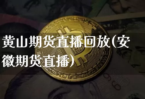 黄山期货直播回放(安徽期货直播)_https://www.qldgs.com_国际期货_第1张