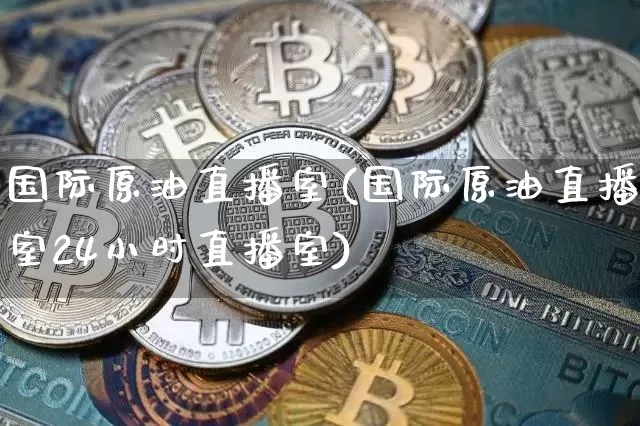 国际原油直播室(国际原油直播室24小时直播室)_https://www.qldgs.com_恒指期货_第1张