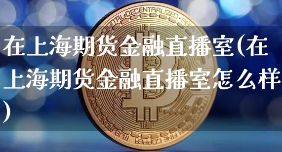 在上海期货金融直播室(在上海期货金融直播室怎么样)_https://www.qldgs.com_原油期货_第1张