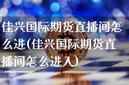 佳兴国际期货直播间怎么进(佳兴国际期货直播间怎么进入)_https://www.qldgs.com_内盘期货_第1张
