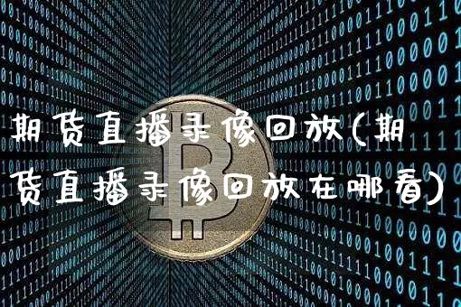 期货直播录像回放(期货直播录像回放在哪看)_https://www.qldgs.com_恒指期货_第1张