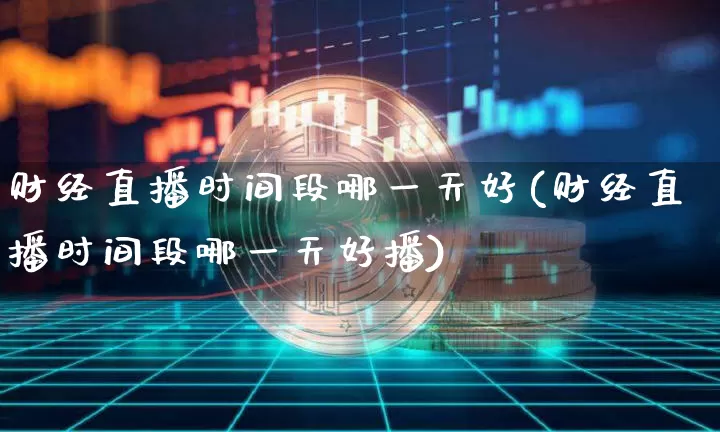 财经直播时间段哪一天好(财经直播时间段哪一天好播)_https://www.qldgs.com_国际期货_第1张