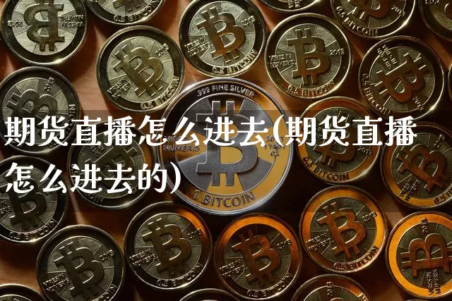 期货直播怎么进去(期货直播怎么进去的)_https://www.qldgs.com_恒指期货_第1张