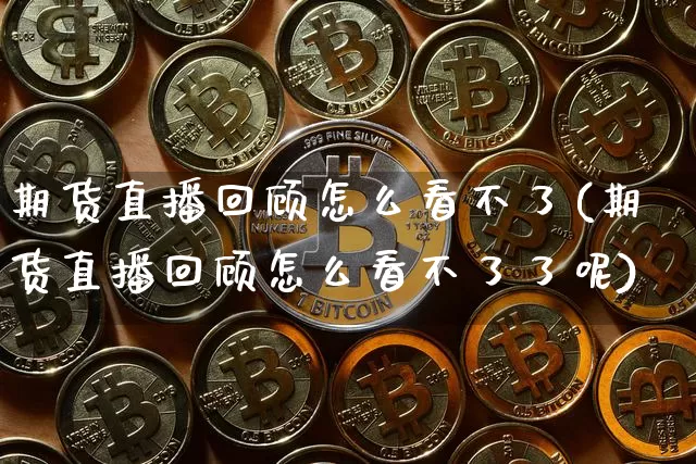 期货直播回顾怎么看不了(期货直播回顾怎么看不了了呢)_https://www.qldgs.com_黄金期货_第1张