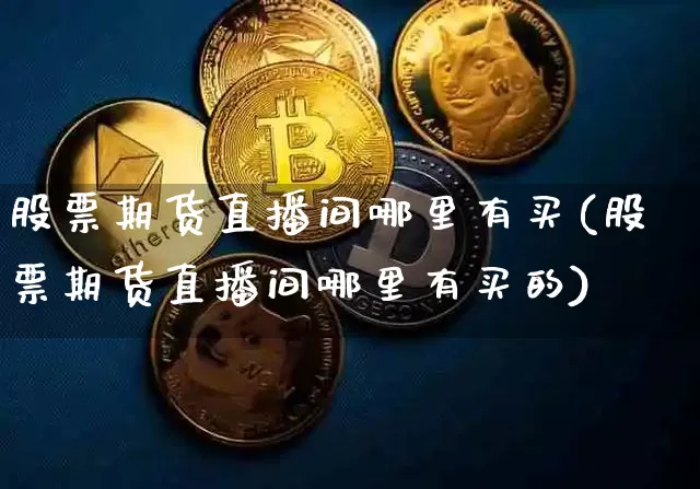股票期货直播间哪里有买(股票期货直播间哪里有买的)_https://www.qldgs.com_期货_第1张