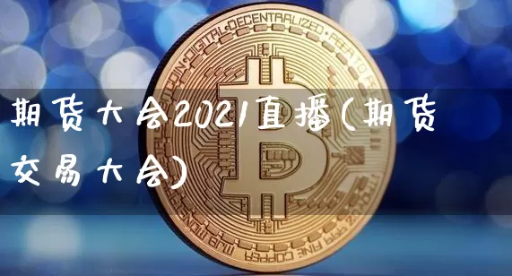 期货大会2021直播(期货交易大会)_https://www.qldgs.com_期货_第1张